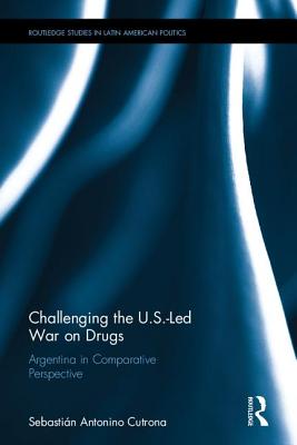 Challenging the U.S.-Led War on Drugs: Argentina in Comparative Perspective (Routledge Studies in Latin American Politics)