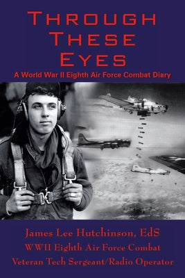 Through These Eyes: A World War II Eighth Air Force Combat Diary