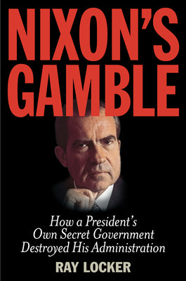 Nixon's Gamble: How a Presidents Own Secret Government Destroyed His Administration