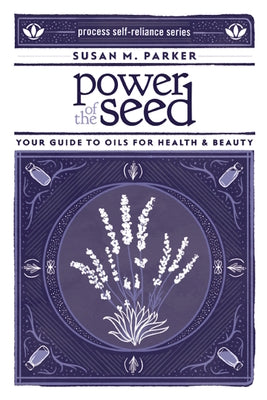 Power of the Seed: Your Guide to Oils for Health & Beauty (Process Self-reliance Series)